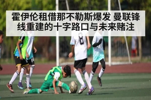 霍伊伦租借那不勒斯爆发 曼联锋线重建的十字路口与未来赌注