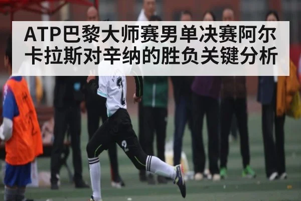 ATP巴黎大师赛男单决赛阿尔卡拉斯对辛纳的胜负关键分析