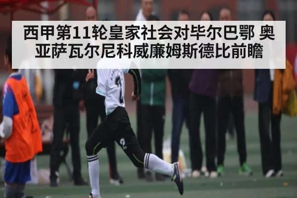 西甲第11轮皇家社会对毕尔巴鄂 奥亚萨瓦尔尼科威廉姆斯德比前瞻